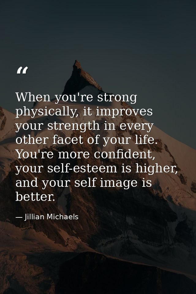 When you're strong physically, it improves your strength in every other facet of your life. You're more confident, your  — Jillian Michaels