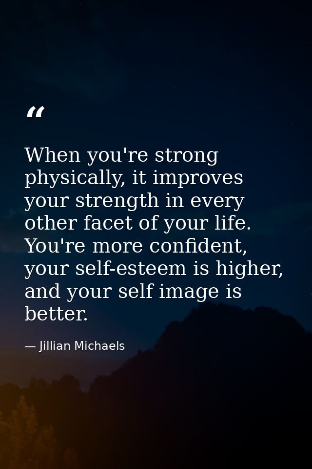 When you're strong physically, it improves your strength in every other facet of your life. You're more confident, your  — Jillian Michaels
