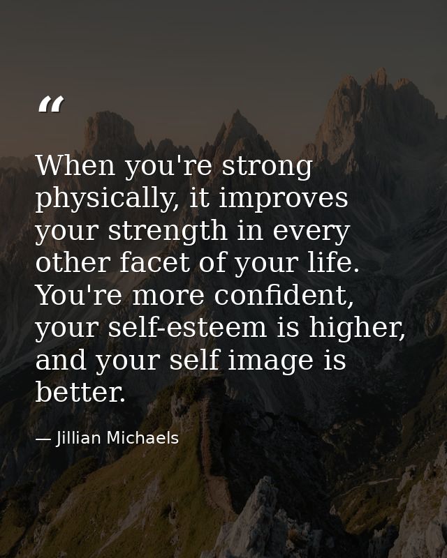 When you're strong physically, it improves your strength in every other facet of your life. You're more confident, your  — Jillian Michaels