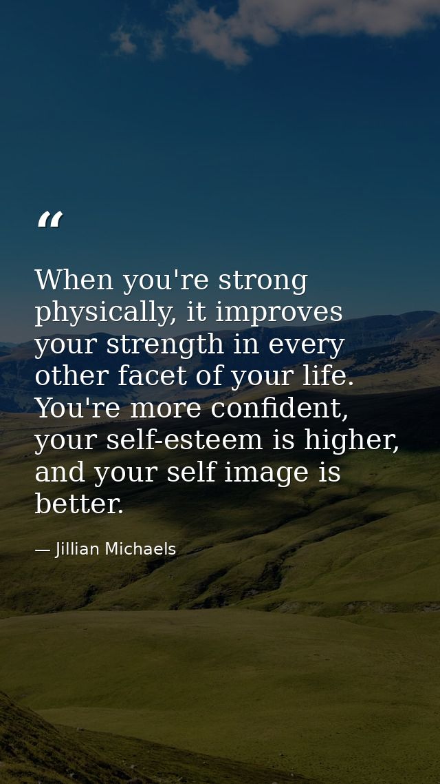 When you're strong physically, it improves your strength in every other facet of your life. You're more confident, your  — Jillian Michaels