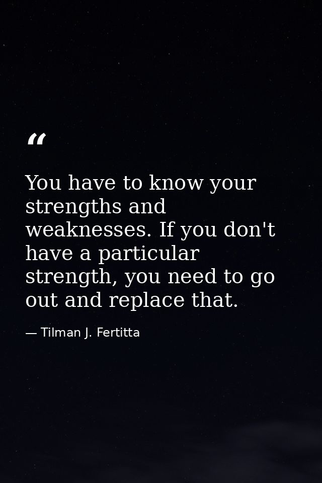 You have to know your strengths and weaknesses. If you don't have a particular strength, you need to go out and replace  — Tilman J. Fertitta