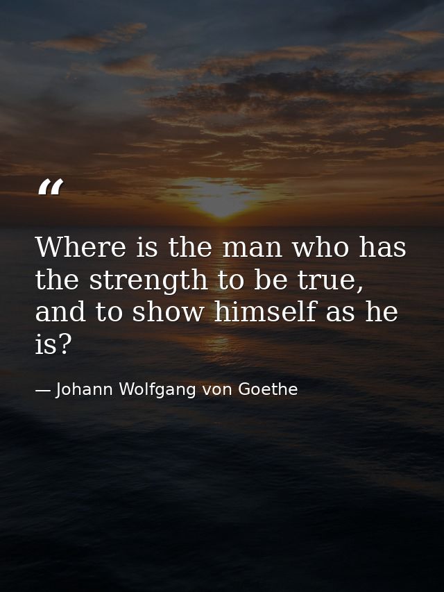 Where is the man who has the strength to be true, and to show himself as he is? — Johann Wolfgang von Goethe