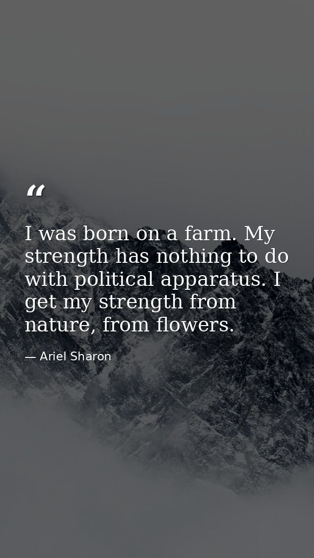 I was born on a farm. My strength has nothing to do with political apparatus. I get my strength from nature, from flower — Ariel Sharon