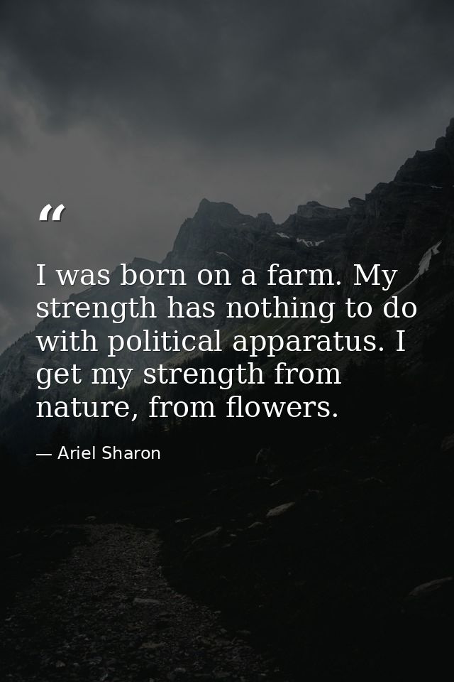 I was born on a farm. My strength has nothing to do with political apparatus. I get my strength from nature, from flower — Ariel Sharon