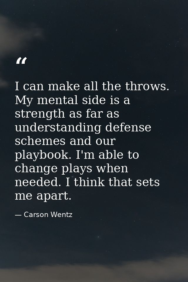 I can make all the throws. My mental side is a strength as far as understanding defense schemes and our playbook. I'm ab — Carson Wentz