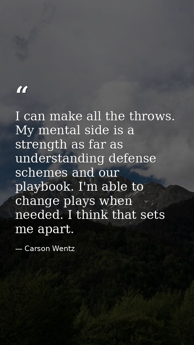 I can make all the throws. My mental side is a strength as far as understanding defense schemes and our playbook. I'm ab — Carson Wentz