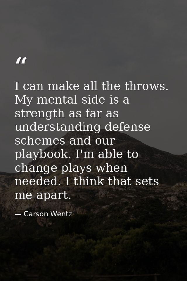 I can make all the throws. My mental side is a strength as far as understanding defense schemes and our playbook. I'm ab — Carson Wentz