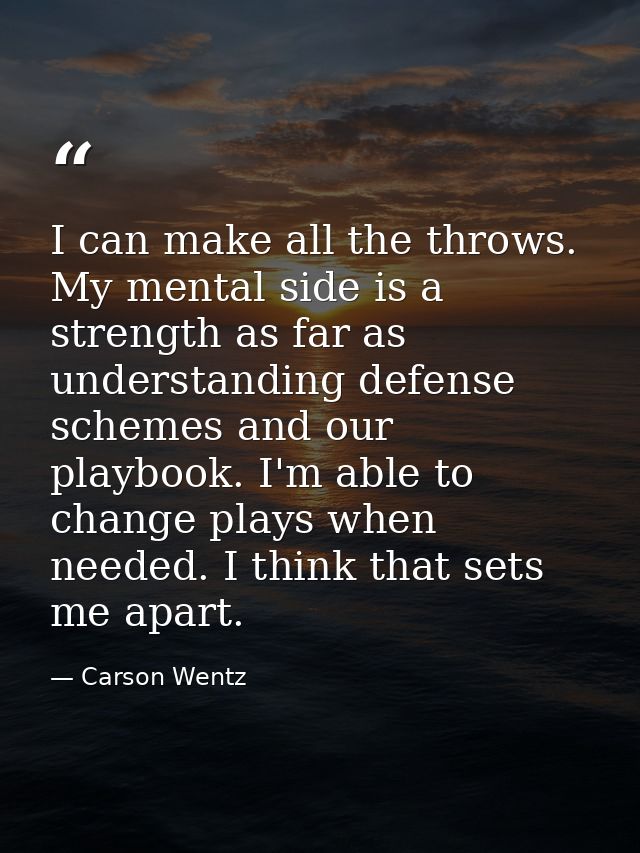 I can make all the throws. My mental side is a strength as far as understanding defense schemes and our playbook. I'm ab — Carson Wentz