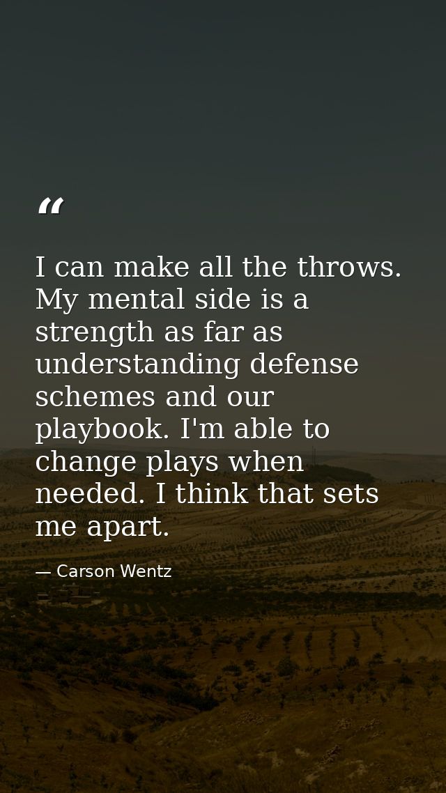 I can make all the throws. My mental side is a strength as far as understanding defense schemes and our playbook. I'm ab — Carson Wentz