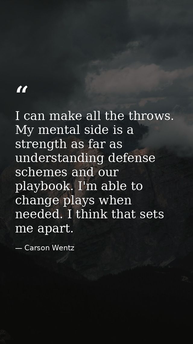 I can make all the throws. My mental side is a strength as far as understanding defense schemes and our playbook. I'm ab — Carson Wentz