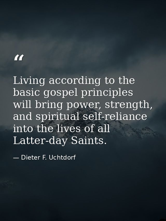 Living according to the basic gospel principles will bring power, strength, and spiritual self-reliance into the lives o — Dieter F. Uchtdorf