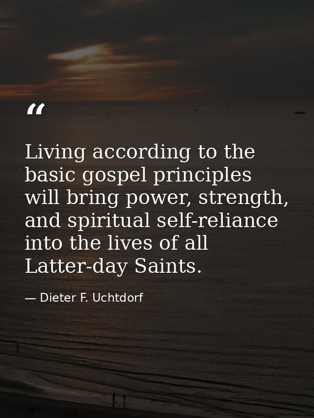 Living according to the basic gospel principles will bring power, strength, and spiritual self-reliance into the lives o — Dieter F. Uchtdorf
