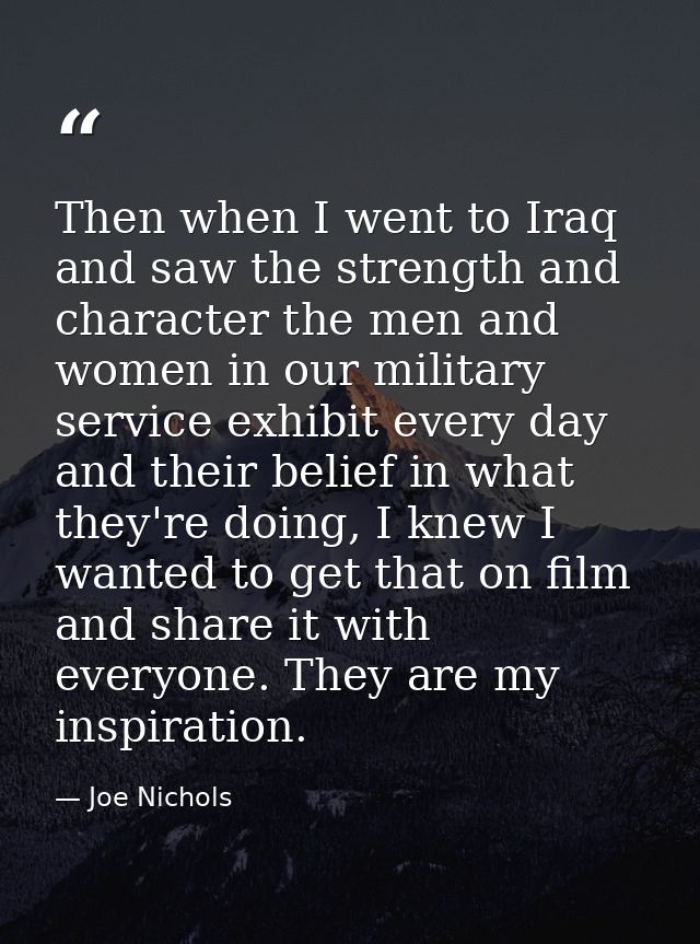 Then when I went to Iraq and saw the strength and character the men and women in our military service exhibit every day  — Joe Nichols
