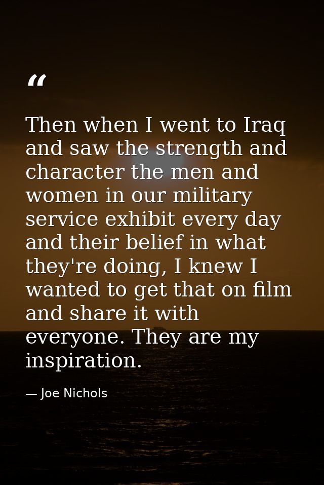 Then when I went to Iraq and saw the strength and character the men and women in our military service exhibit every day  — Joe Nichols