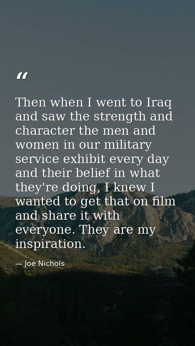 Then when I went to Iraq and saw the strength and character the men and women in our military service exhibit every day  — Joe Nichols