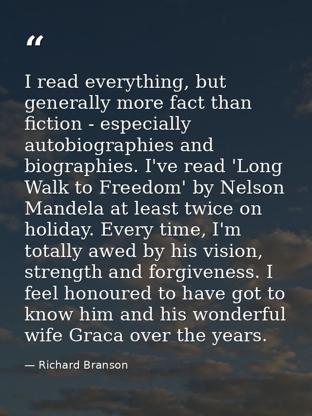 I read everything, but generally more fact than fiction - especially autobiographies and biographies. I've read 'Long Wa — Richard Branson