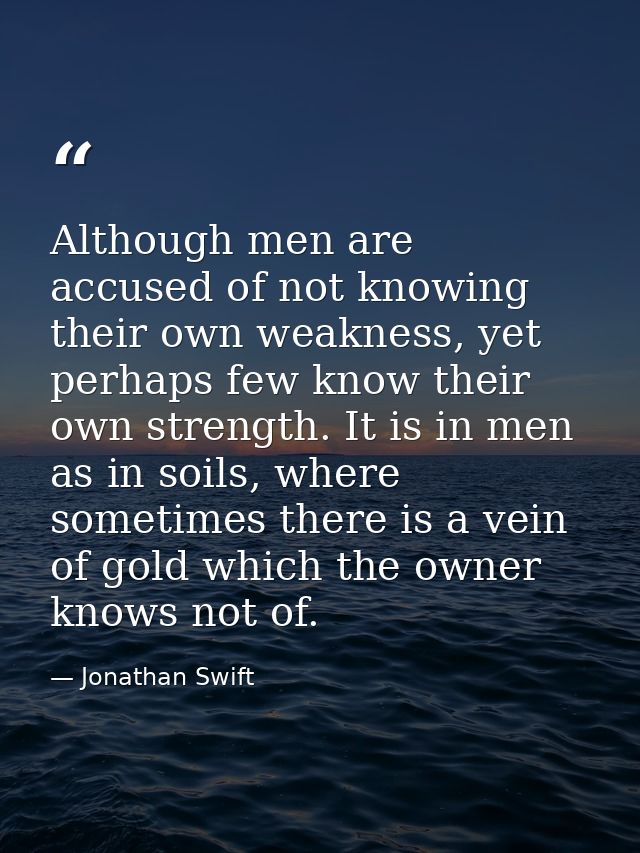 Although men are accused of not knowing their own weakness, yet perhaps few know their own strength. It is in men as in  — Jonathan Swift