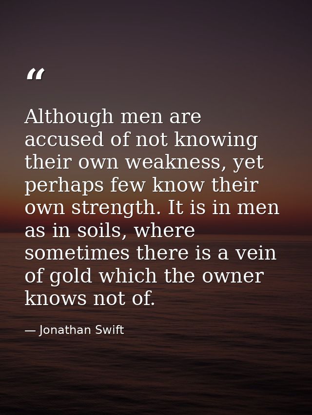 Although men are accused of not knowing their own weakness, yet perhaps few know their own strength. It is in men as in  — Jonathan Swift