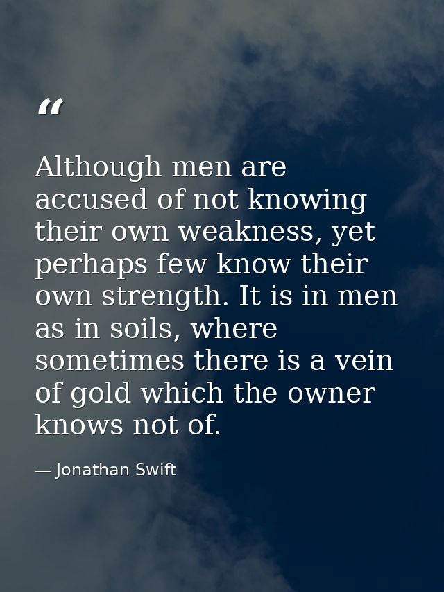 Although men are accused of not knowing their own weakness, yet perhaps few know their own strength. It is in men as in  — Jonathan Swift