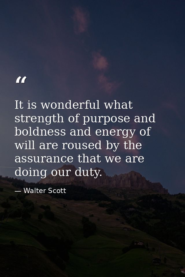 It is wonderful what strength of purpose and boldness and energy of will are roused by the assurance that we are doing o — Walter Scott