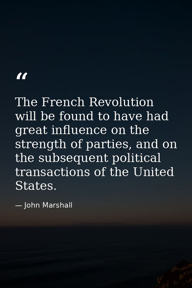 The French Revolution will be found to have had great influence on the strength of parties, and on the subsequent politi — John Marshall