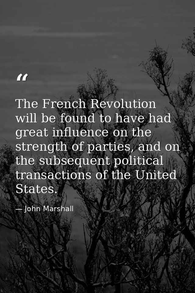 The French Revolution will be found to have had great influence on the strength of parties, and on the subsequent politi — John Marshall