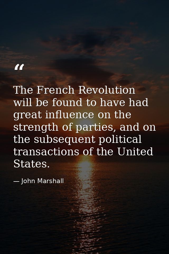The French Revolution will be found to have had great influence on the strength of parties, and on the subsequent politi — John Marshall