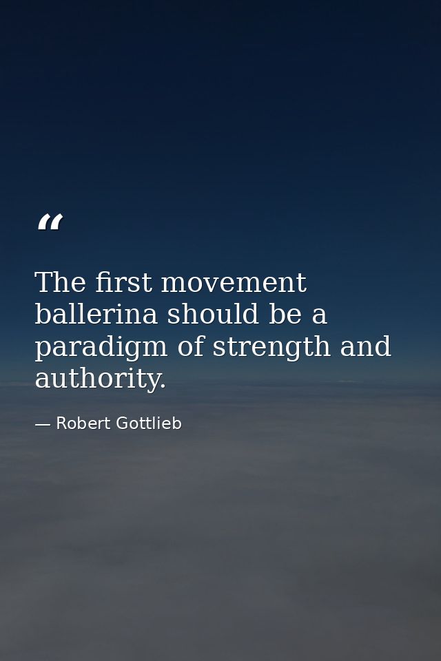 The first movement ballerina should be a paradigm of strength and authority. — Robert Gottlieb