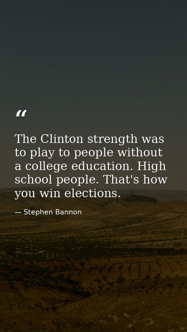 The Clinton strength was to play to people without a college education. High school people. That's how you win elections — Stephen Bannon
