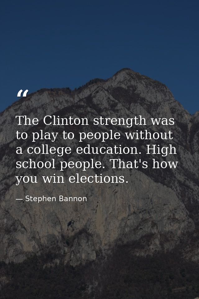 The Clinton strength was to play to people without a college education. High school people. That's how you win elections — Stephen Bannon