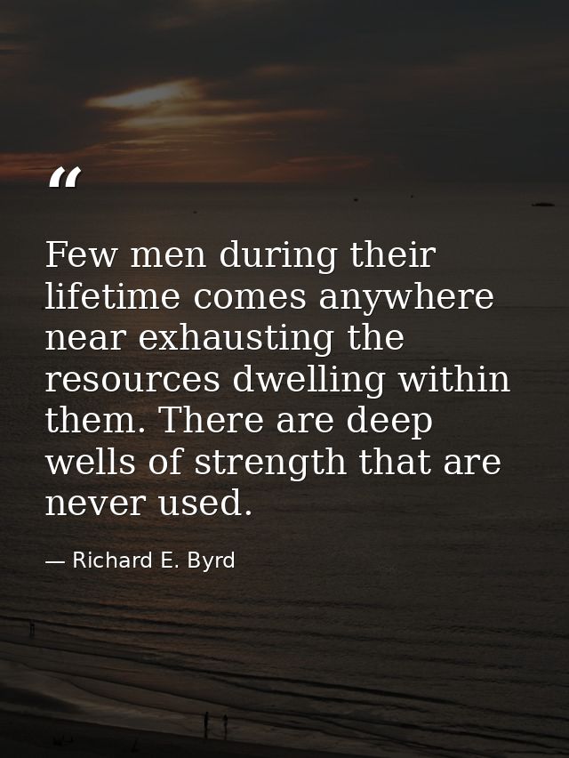 Few men during their lifetime comes anywhere near exhausting the resources dwelling within them. There are deep wells of — Richard E. Byrd