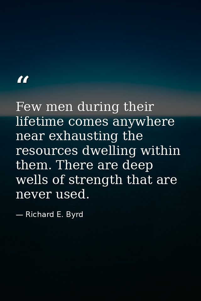 Few men during their lifetime comes anywhere near exhausting the resources dwelling within them. There are deep wells of — Richard E. Byrd