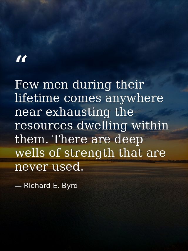 Few men during their lifetime comes anywhere near exhausting the resources dwelling within them. There are deep wells of — Richard E. Byrd