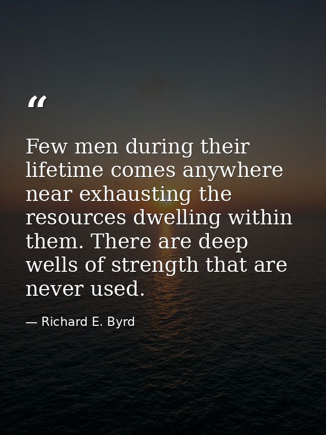 Few men during their lifetime comes anywhere near exhausting the resources dwelling within them. There are deep wells of — Richard E. Byrd