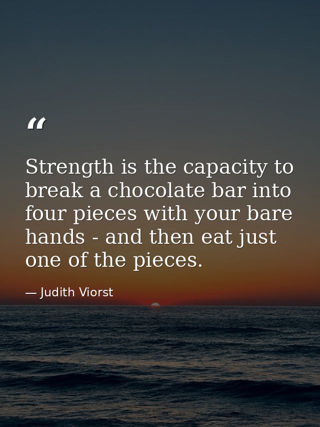Strength is the capacity to break a chocolate bar into four pieces with your bare hands - and then eat just one of the p — Judith Viorst