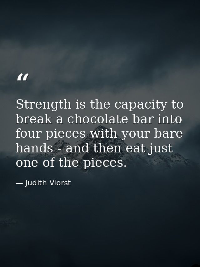 Strength is the capacity to break a chocolate bar into four pieces with your bare hands - and then eat just one of the p — Judith Viorst