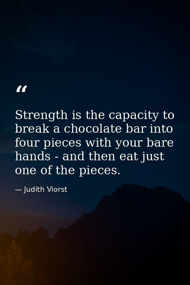 Strength is the capacity to break a chocolate bar into four pieces with your bare hands - and then eat just one of the p — Judith Viorst