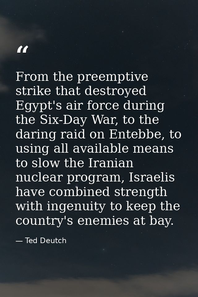 From the preemptive strike that destroyed Egypt's air force during the Six-Day War, to the daring raid on Entebbe, to us — Ted Deutch