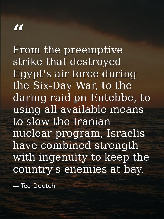 From the preemptive strike that destroyed Egypt's air force during the Six-Day War, to the daring raid on Entebbe, to us — Ted Deutch