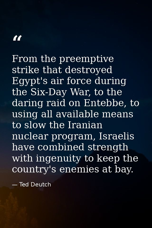 From the preemptive strike that destroyed Egypt's air force during the Six-Day War, to the daring raid on Entebbe, to us — Ted Deutch