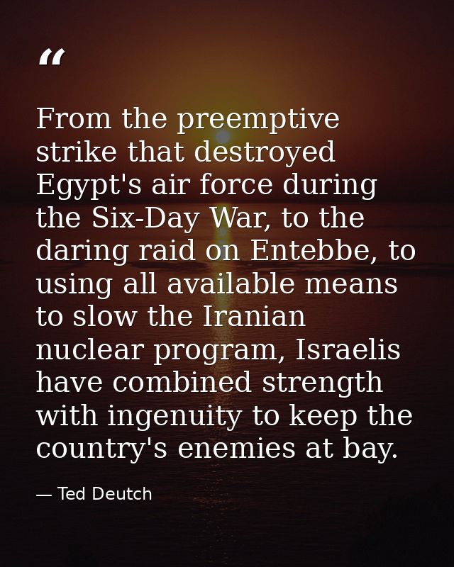 From the preemptive strike that destroyed Egypt's air force during the Six-Day War, to the daring raid on Entebbe, to us — Ted Deutch