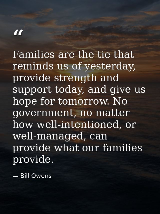 Families are the tie that reminds us of yesterday, provide strength and support today, and give us hope for tomorrow. No — Bill Owens