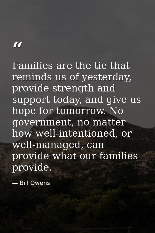 Families are the tie that reminds us of yesterday, provide strength and support today, and give us hope for tomorrow. No — Bill Owens