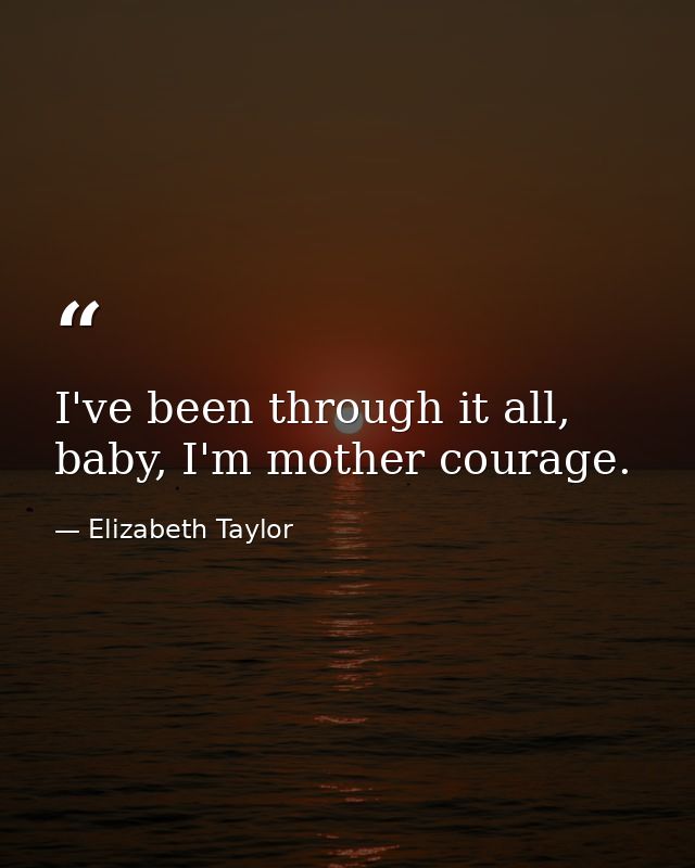 I've been through it all, baby, I'm mother courage. — Elizabeth Taylor