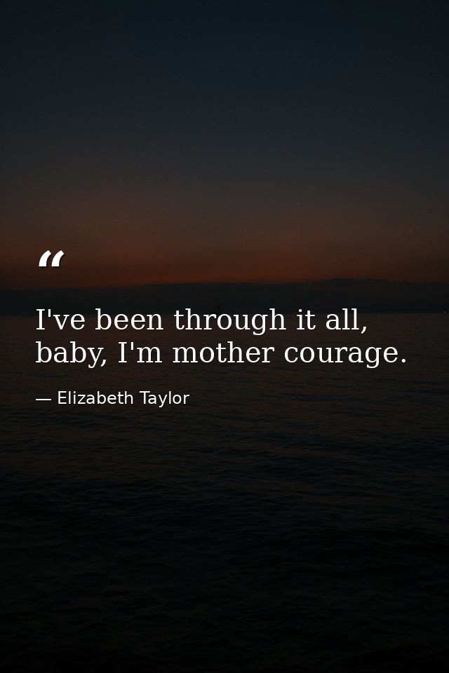 I've been through it all, baby, I'm mother courage. — Elizabeth Taylor