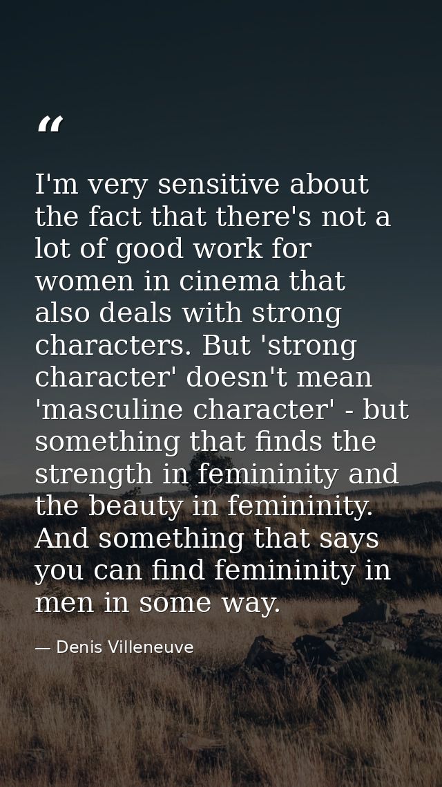I'm very sensitive about the fact that there's not a lot of good work for women in cinema that also deals with strong ch — Denis Villeneuve