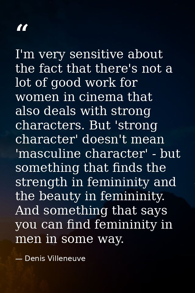 I'm very sensitive about the fact that there's not a lot of good work for women in cinema that also deals with strong ch — Denis Villeneuve