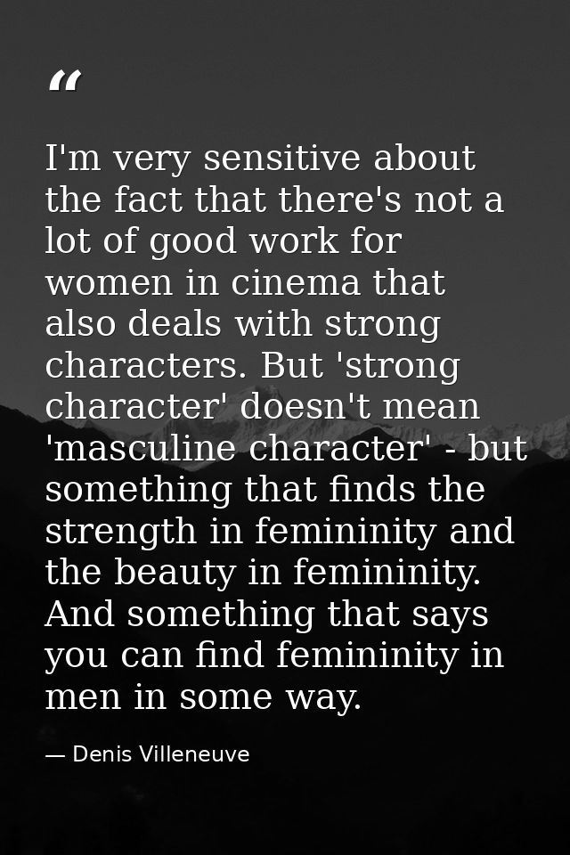 I'm very sensitive about the fact that there's not a lot of good work for women in cinema that also deals with strong ch — Denis Villeneuve