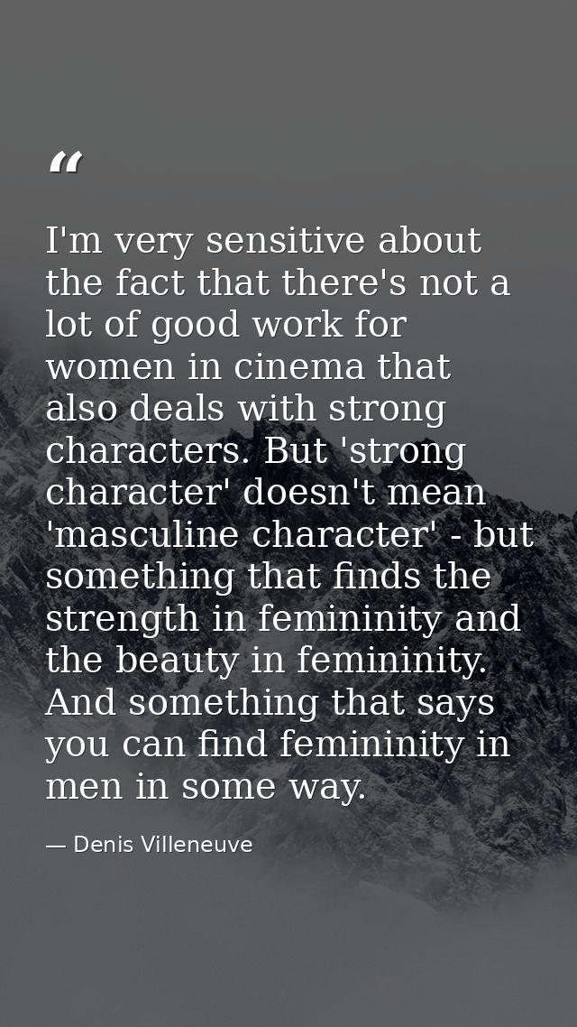 I'm very sensitive about the fact that there's not a lot of good work for women in cinema that also deals with strong ch — Denis Villeneuve