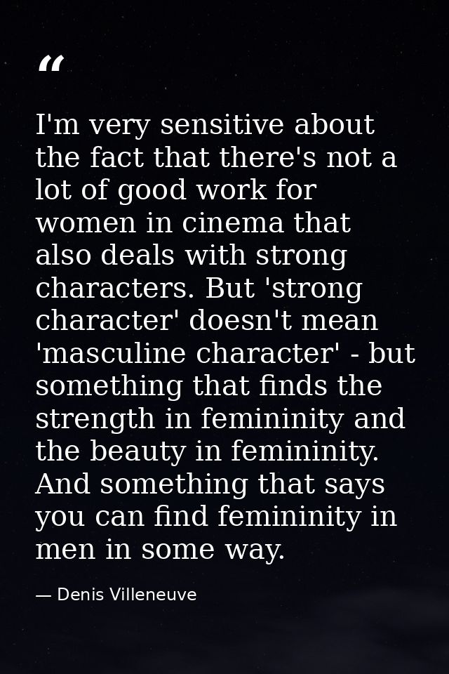 I'm very sensitive about the fact that there's not a lot of good work for women in cinema that also deals with strong ch — Denis Villeneuve